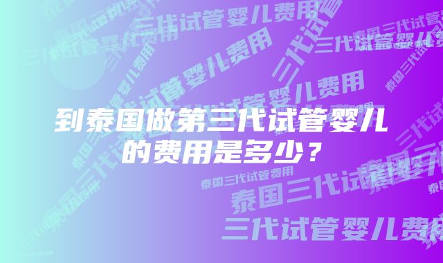 到泰国做第三代试管婴儿的费用是多少?