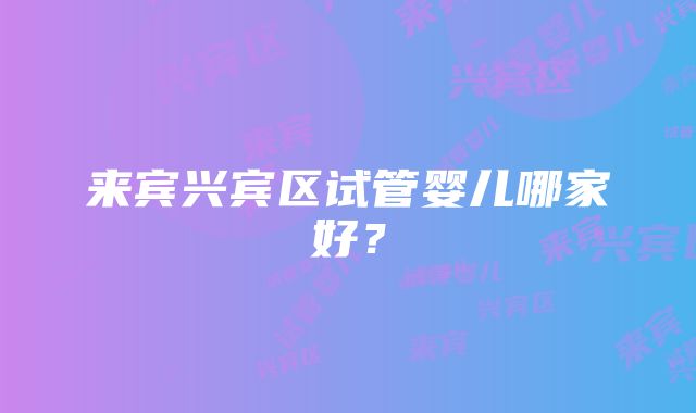 来宾兴宾区试管婴儿哪家好?