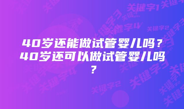 40岁还能做试管婴儿吗?40岁还可以做试管婴儿吗?