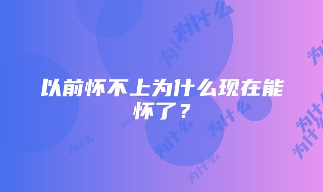 以前怀不上为什么现在能怀了?