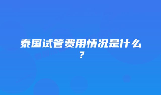 泰国试管费用情况是什么?