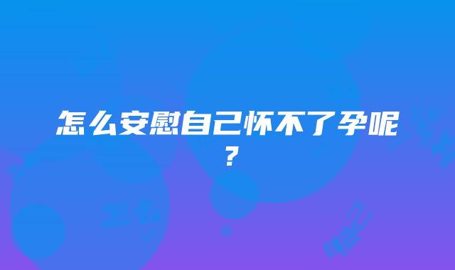 怎么安慰自己怀不了孕呢？