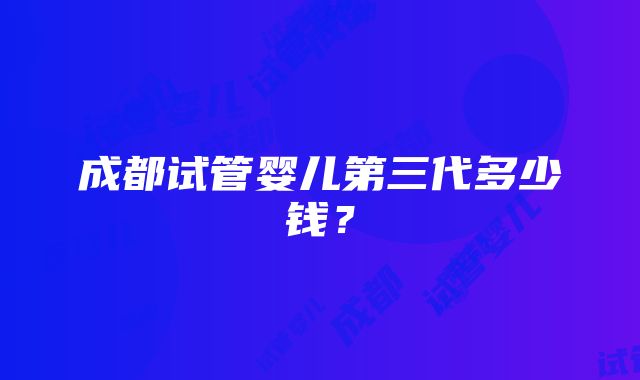 成都试管婴儿第三代多少钱？