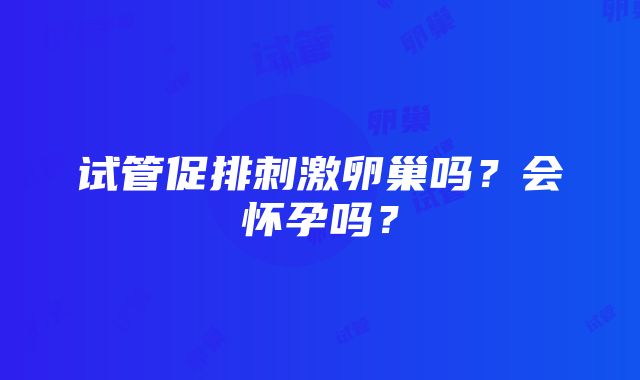 试管促排刺激卵巢吗?会怀孕吗?