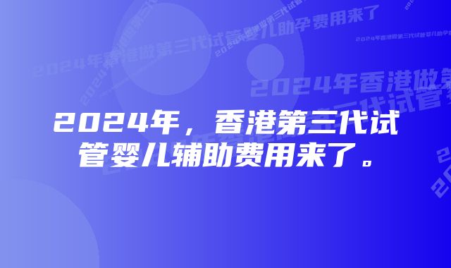 2024年,香港第三代试管婴儿辅助费用来了。