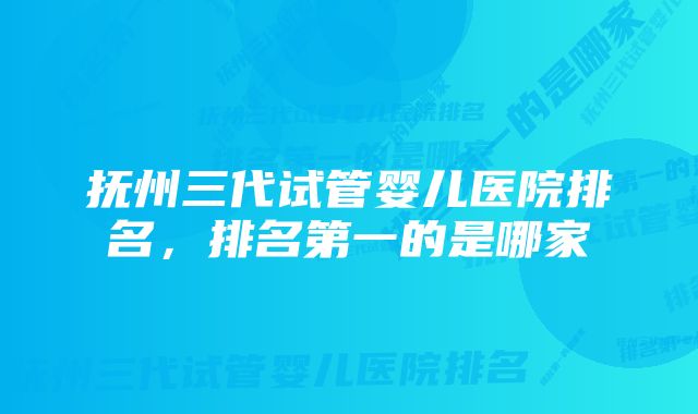 抚州三代试管婴儿医院排名,排名第一的是哪家