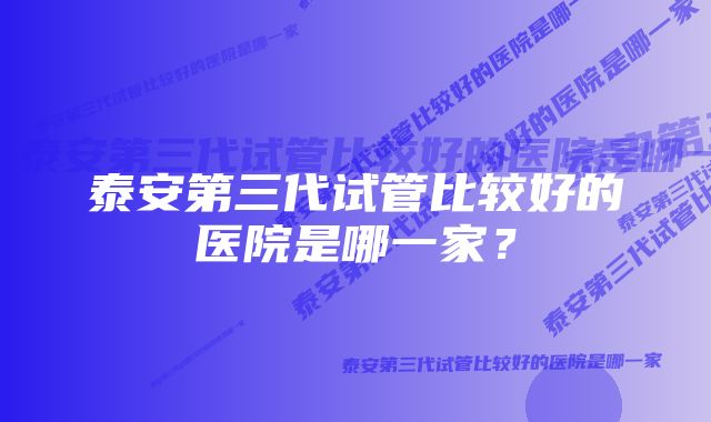 泰安第三代试管比较好的医院是哪一家?