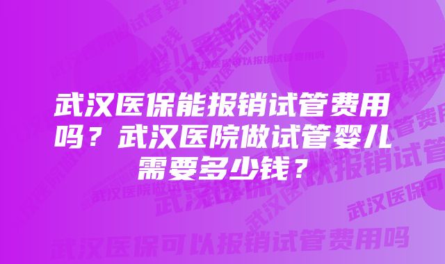 武汉医保能报销试管费用吗？武汉医院做试管婴儿需要多少钱？