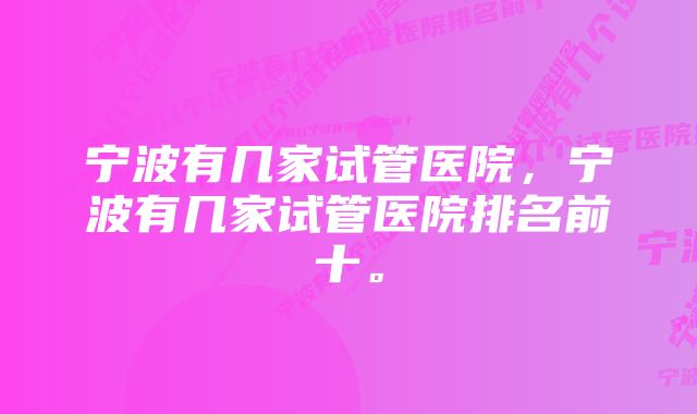 宁波有几家试管医院,宁波有几家试管医院排名前十。