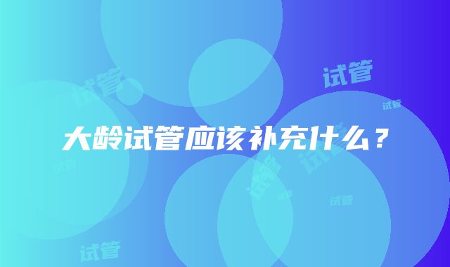大龄试管应该补充什么?