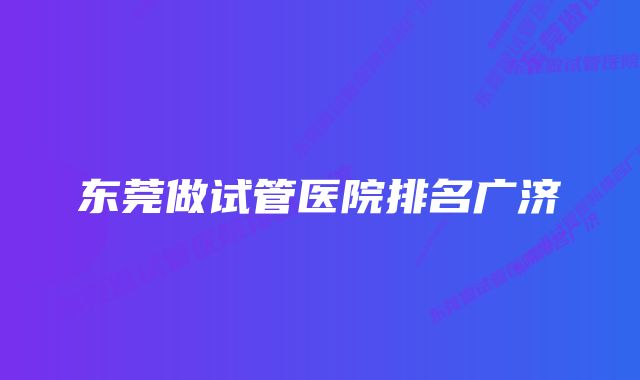 东莞做试管医院排名广济