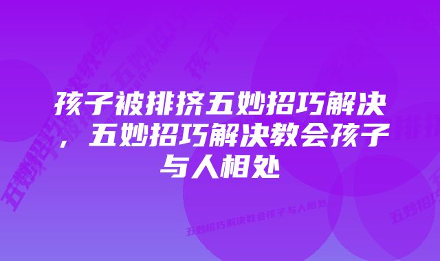 孩子被排挤五妙招巧解决,五妙招巧解决教会孩子与人相处