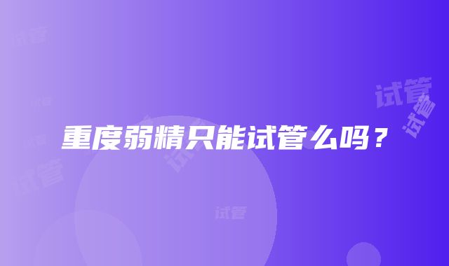 重度弱精只能试管么吗?