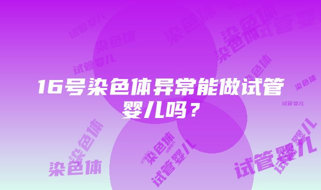 16号染色体异常能做试管婴儿吗?