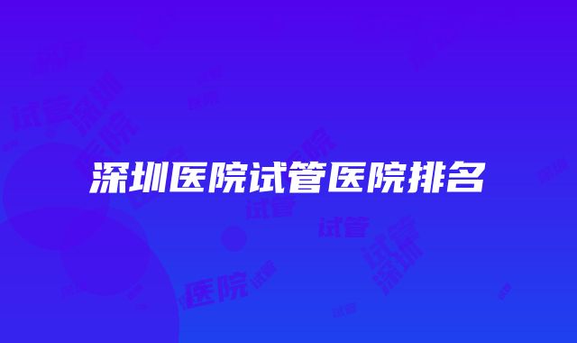 深圳医院试管医院排名