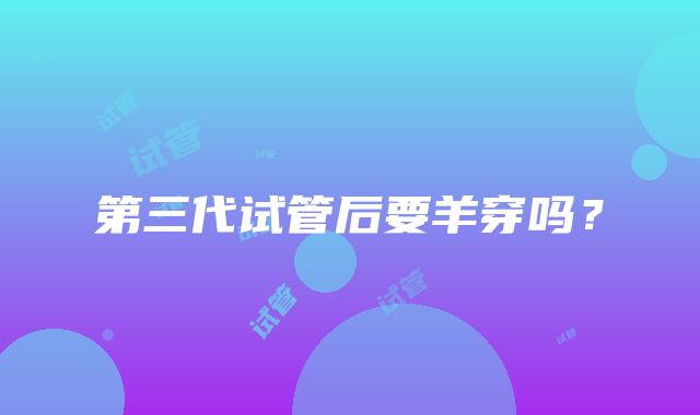第三代试管后要羊穿吗?