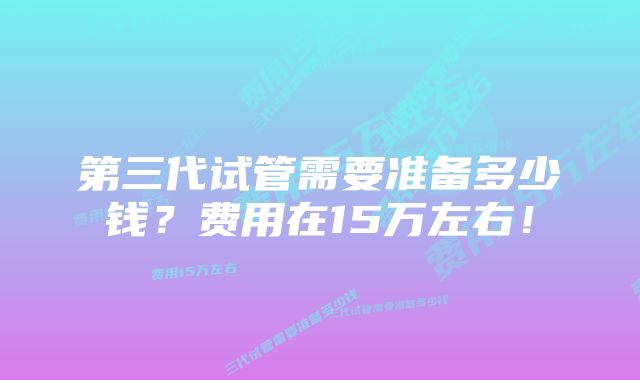 第三代试管需要准备多少钱?费用在15万左右!