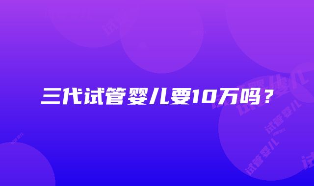 三代试管婴儿要10万吗?