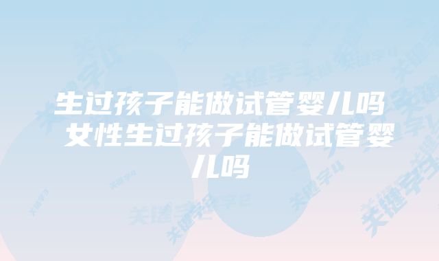 生过孩子能做试管婴儿吗 女性生过孩子能做试管婴儿吗