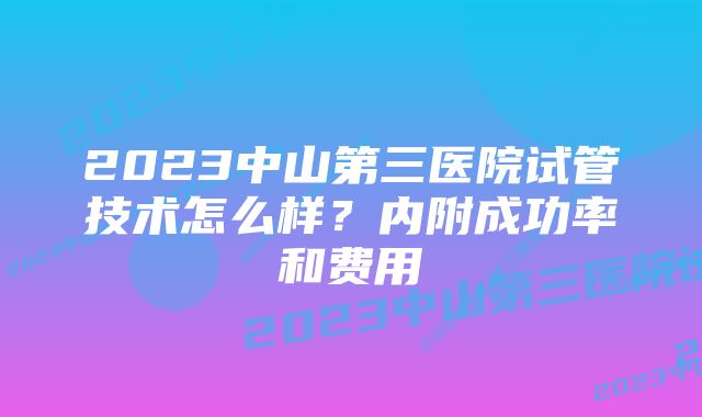 2023中山第三医院试管技术怎么样?内附成功率和费用