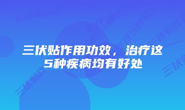 三伏贴作用功效,治疗这5种疾病均有好处