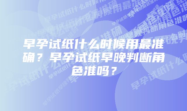 早孕试纸什么时候用最准确?早孕试纸早晚判断角色准吗?