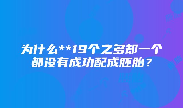 为什么**19个之多却一个都没有成功配成胚胎?