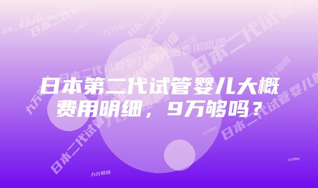 日本第二代试管婴儿大概费用明细,9万够吗?