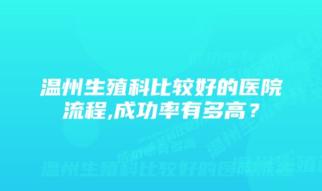 温州生殖科比较好的医院流程,成功率有多高?