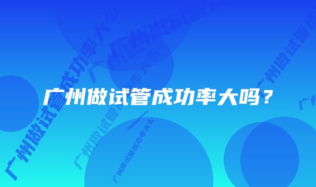 广州做试管成功率大吗?