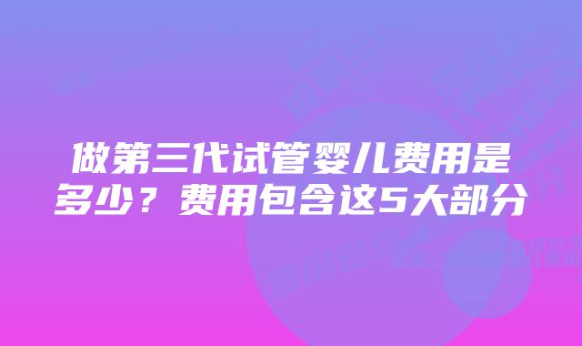 做第三代试管婴儿费用是多少?费用包含这5大部分