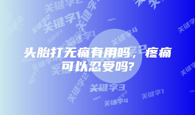 头胎打无痛有用吗,疼痛可以忍受吗?