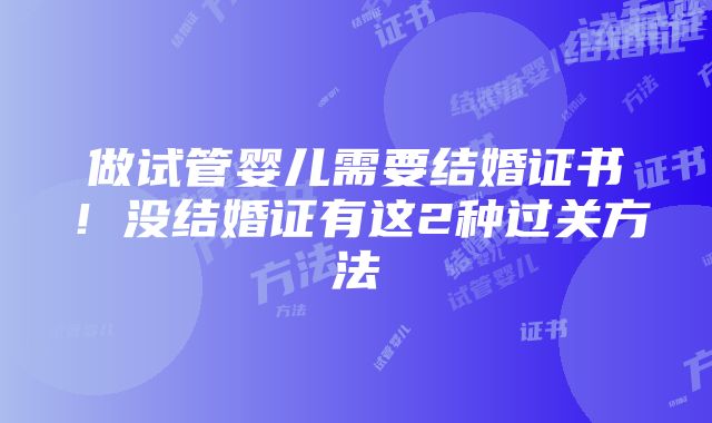 做试管婴儿需要结婚证书!没结婚证有这2种过关方法