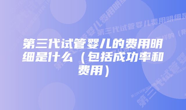 第三代试管婴儿的费用明细是什么(包括成功率和费用)