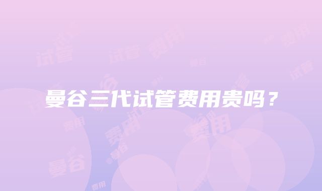 曼谷三代试管费用贵吗?