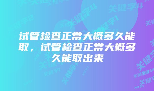 试管检查正常大概多久能取,试管检查正常大概多久能取出来