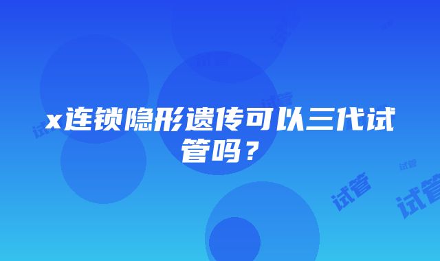 x连锁隐形遗传可以三代试管吗?