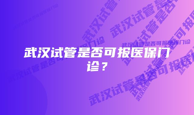 武汉试管是否可报医保门诊?