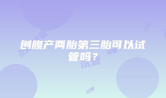 刨腹产两胎第三胎可以试管吗?
