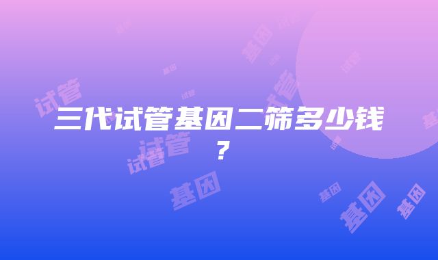 三代试管基因二筛多少钱？