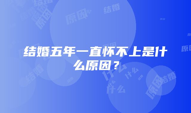 结婚五年一直怀不上是什么原因?