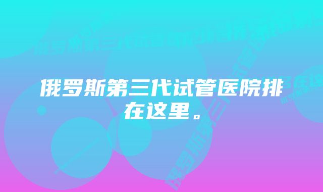 俄罗斯第三代试管医院排在这里。