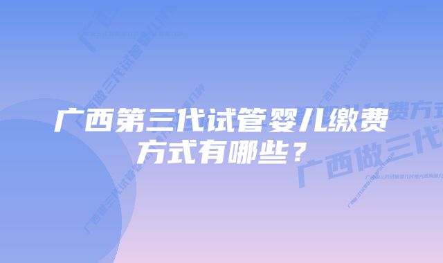 广西第三代试管婴儿缴费方式有哪些?