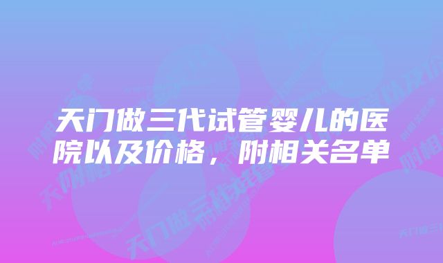 天门做三代试管婴儿的医院以及价格,附相关名单