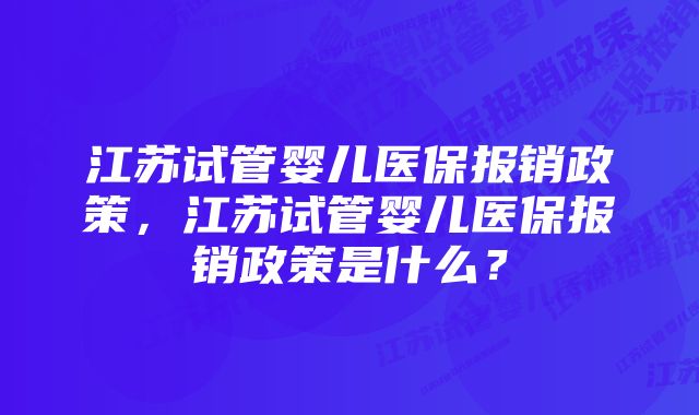 江苏试管婴儿医保报销政策,江苏试管婴儿医保报销政策是什么?