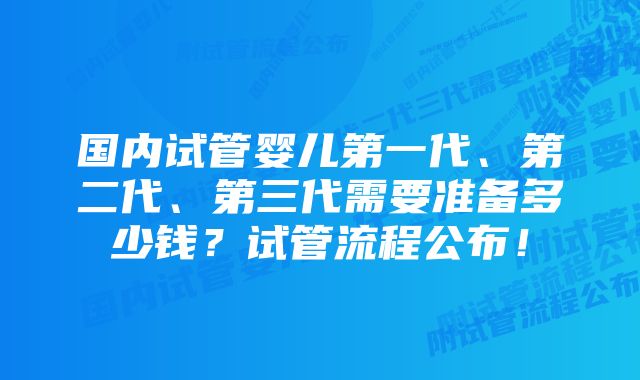 国内试管婴儿第一代、第二代、第三代需要准备多少钱?试管流程公布!