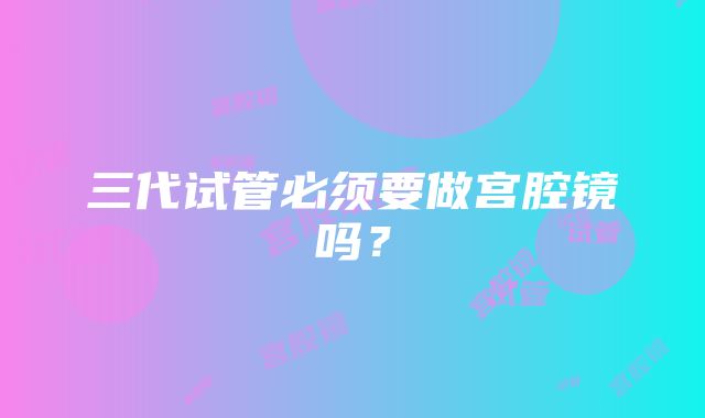 三代试管必须要做宫腔镜吗?