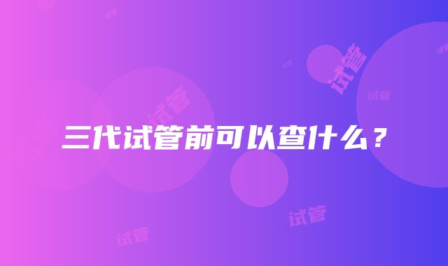 三代试管前可以查什么?