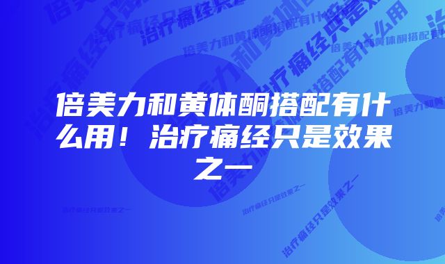 倍美力和黄体酮搭配有什么用!治疗痛经只是效果之一