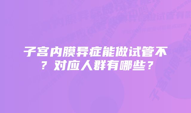 子宫内膜异症能做试管不?对应人群有哪些?